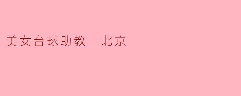 《美女台球助教风靡北京:颜值与技艺并存的台球新风尚》